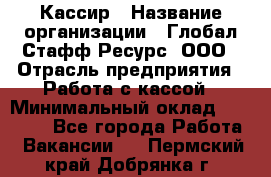 Кассир › Название организации ­ Глобал Стафф Ресурс, ООО › Отрасль предприятия ­ Работа с кассой › Минимальный оклад ­ 45 000 - Все города Работа » Вакансии   . Пермский край,Добрянка г.
